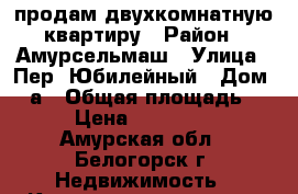 продам двухкомнатную квартиру › Район ­ Амурсельмаш › Улица ­ Пер. Юбилейный › Дом ­ 4а › Общая площадь ­ 49 › Цена ­ 1 650 000 - Амурская обл., Белогорск г. Недвижимость » Квартиры продажа   